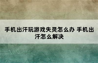 手机出汗玩游戏失灵怎么办 手机出汗怎么解决